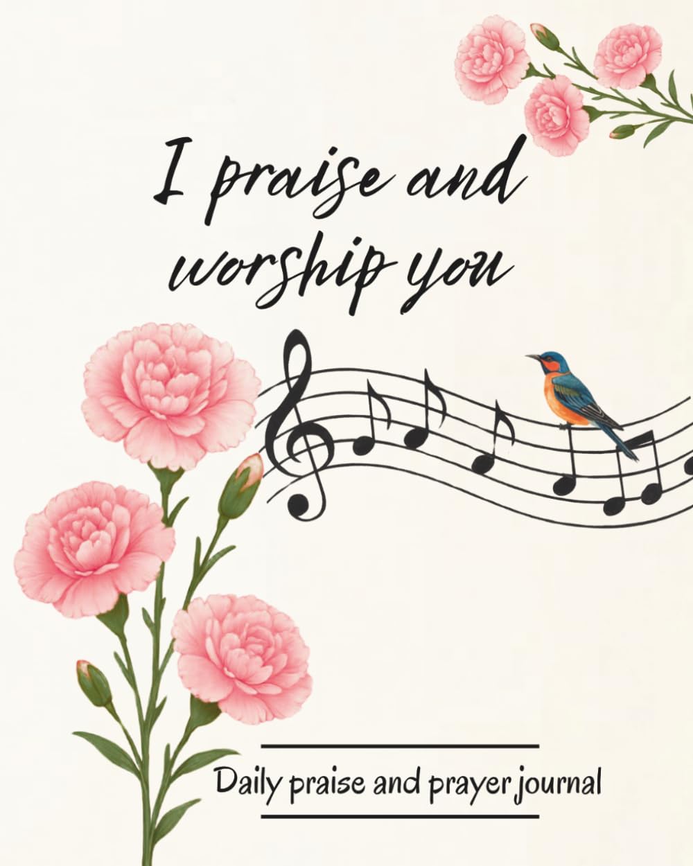 I Praise and Worship You, Daily Praise and Prayer Journal: with Scriptures and Prompts to Give Thanks and Appreciate our God; 150 pages