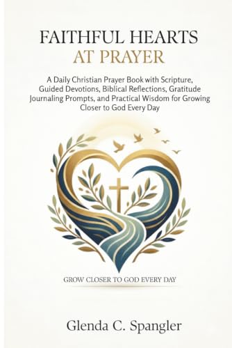 Faithful Hearts at Prayer: A Daily Christian Prayer Book with Scripture, Guided Devotions, Biblical Reflections, Gratitude Journaling Prompts, and Practical Wisdom for Growing Closer to God Every Day