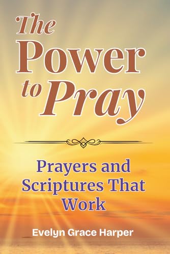 The Power To Pray: Prayers and Scriptures That Work: 100 Powerful Devotionals and Bible-Based Prayers to Bring Peace, Strength, and Spiritual Renewal