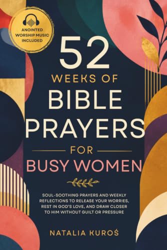 52 Weeks of Bible Prayers for Busy Women: Soul-Soothing Prayers and Weekly Reflections to Release Your Worries, Rest in God’s Love, and Draw Closer to Him Without Guilt or Pressure