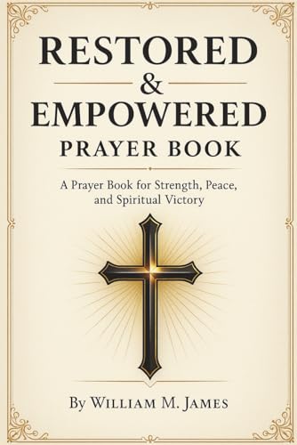 Restored And Empowered Prayer Book: Spiritual Warfare Prayers and Daily Prayer Reflections for Strength, Peace, and God’s Power to Renew Your Faith and Walk in Victory