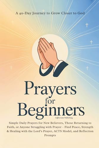 Prayers for Beginners: A 40-Day Journey to Grow Closer to God. Simple Daily Prayers for New Believers, Those Returning to Faith, or Anyone Struggling ... Reflection Prompts (Christian Prayer Books)