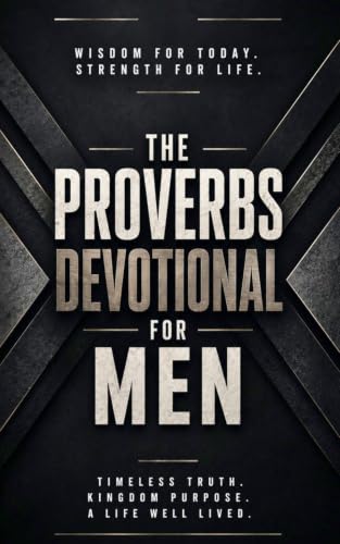 The Proverbs Devotional For Men: 40 Days of Godly Wisdom, Strength, and Leadership From Proverbs, for Men Who Want to Walk in Integrity, Discipline, and Faith Through the Power of Jesus Christ