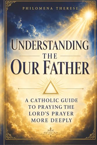Understanding the Our Father: A Catholic Guide to Praying the Lord’s Prayer More Deeply