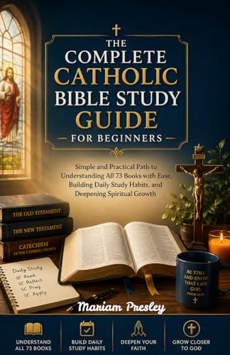 The Complete Catholic Bible Study Guide for Beginners: Simple and Practical Path to Understanding All 73 Books with Ease, Building Daily Study Habits, and Deepening Spiritual Growth