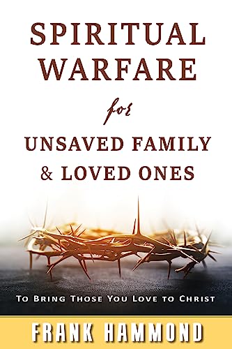 Spiritual Warfare for Unsaved Family and Loved Ones: To Bring Those You Love to Christ
