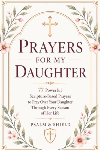 Prayers For My Daughter: 77 Powerful Scripture-Based Prayers to Pray Over Your Daughter Through Every Season of Her Life (Prayers for My Children — How to Pray for Your Children Series)