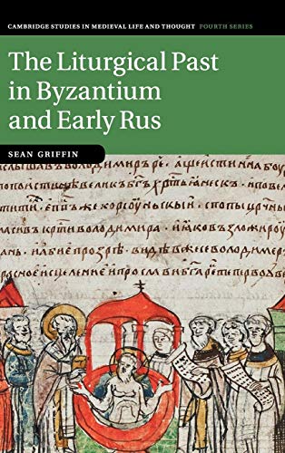 The Liturgical Past in Byzantium and Early Rus (Cambridge Studies in Medieval Life and Thought: Fourth Series, Series Number 112)