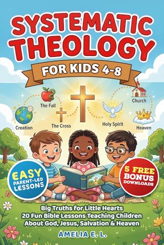 SYSTEMATIC THEOLOGY FOR KIDS 4-8: Big Truths for Little Hearts - 20 Fun Bible Lessons Teaching Children About God, Jesus, Salvation & Heaven