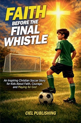 Faith Before the Final Whistle: An Inspiring Christian Soccer Story for Kids About Faith, Courage, and Playing for God