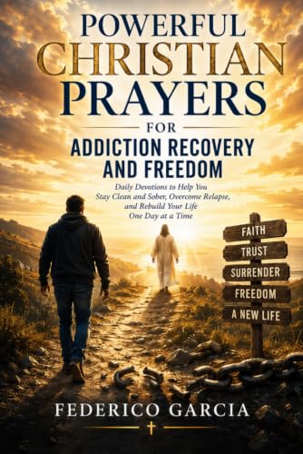 Powerful Christian Prayers for Addiction Recovery and Freedom: Daily Devotions to Help You Stay Clean and Sober, Overcome Relapse, and Rebuild Your Life One Day at a Time