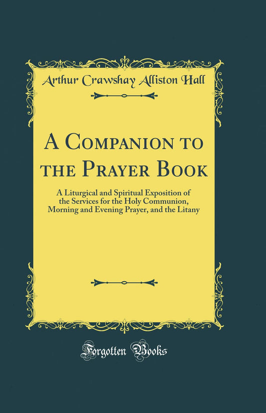 A Companion to the Prayer Book: A Liturgical and Spiritual Exposition of the Services for the Holy Communion, Morning and Evening Prayer, and the Litany (Classic Reprint)