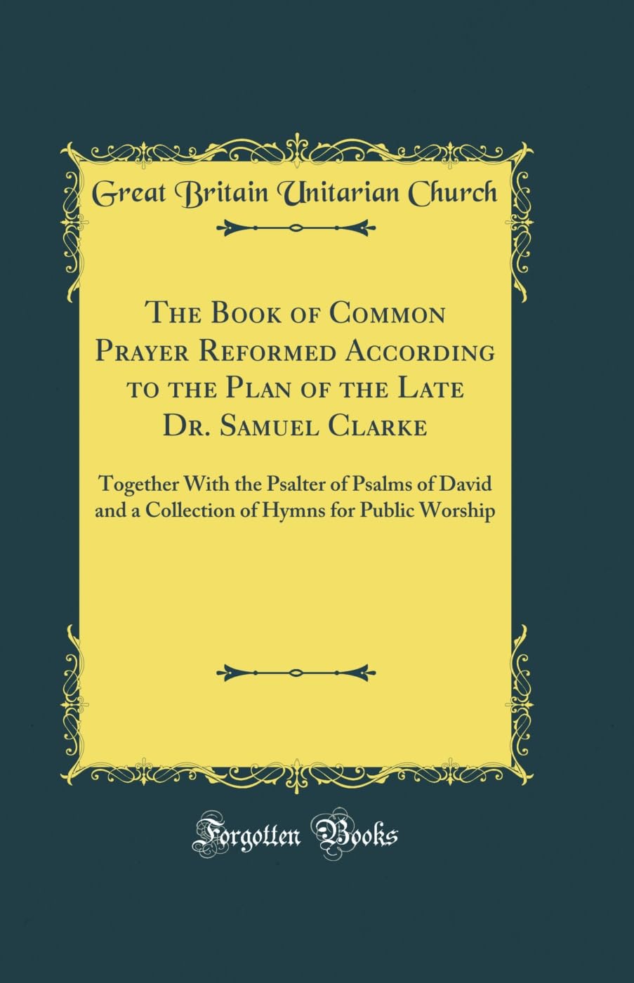 The Book of Common Prayer Reformed According to the Plan of the Late Dr. Samuel Clarke: Together With the Psalter of Psalms of David and a Collection of Hymns for Public Worship (Classic Reprint)